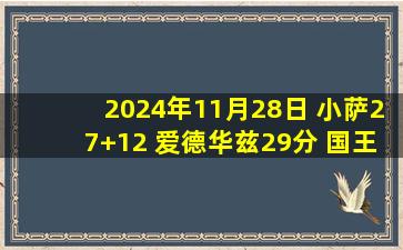 2024年11月28日 小萨27+12 爱德华兹29分 国王3人20+卡位战送森林狼4连败